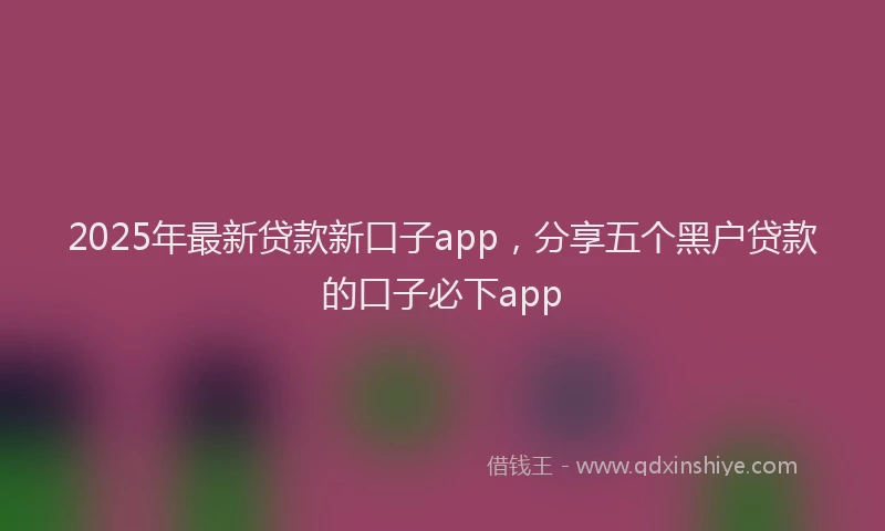 2025年最新贷款新口子app，分享五个黑户贷款的口子必下app