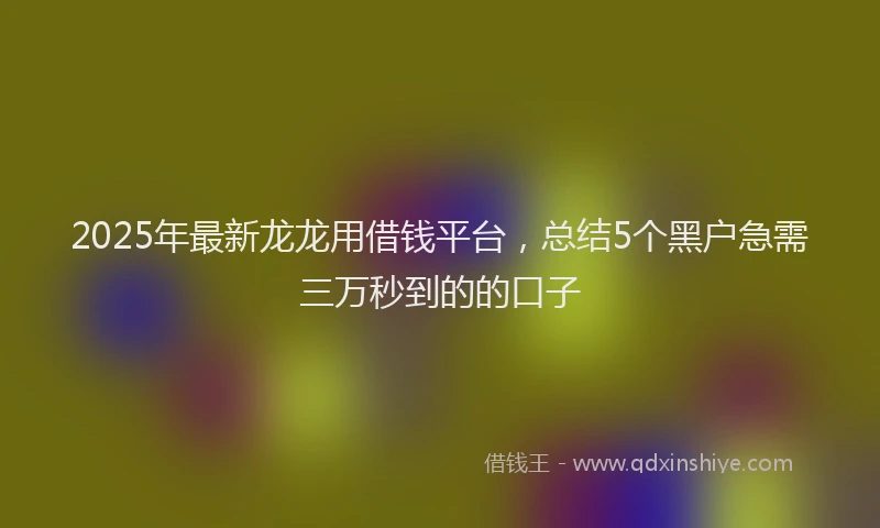2025年最新龙龙用借钱平台，总结5个黑户急需三万秒到的的口子