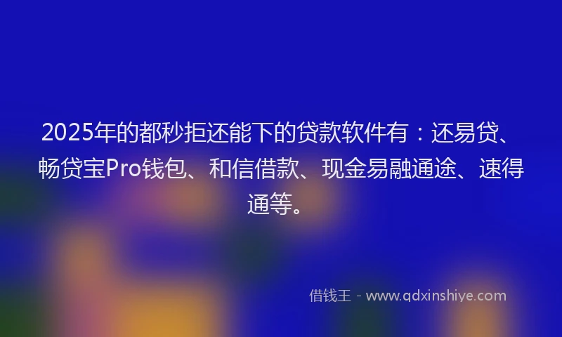 2025年的都秒拒还能下的贷款软件有：还易贷、畅贷宝Pro钱包、和信借款、现金易融通途、速得通等。