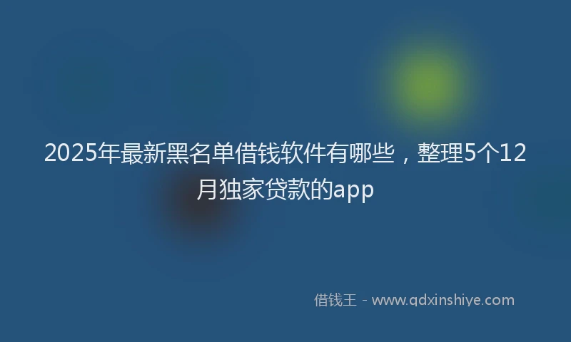 2025年最新黑名单借钱软件有哪些，整理5个12月独家贷款的app