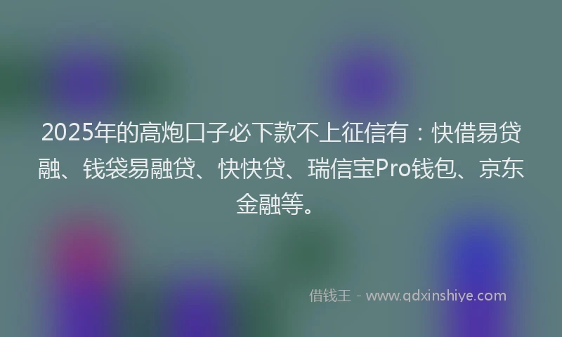2025年的高炮口子必下款不上征信有：快借易贷融、钱袋易融贷、快快贷、瑞信宝Pro钱包、京东金融等。