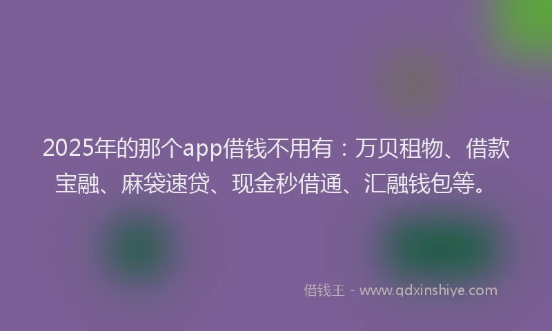 2025年的那个app借钱不用有：万贝租物、借款宝融、麻袋速贷、现金秒借通、汇融钱包等。
