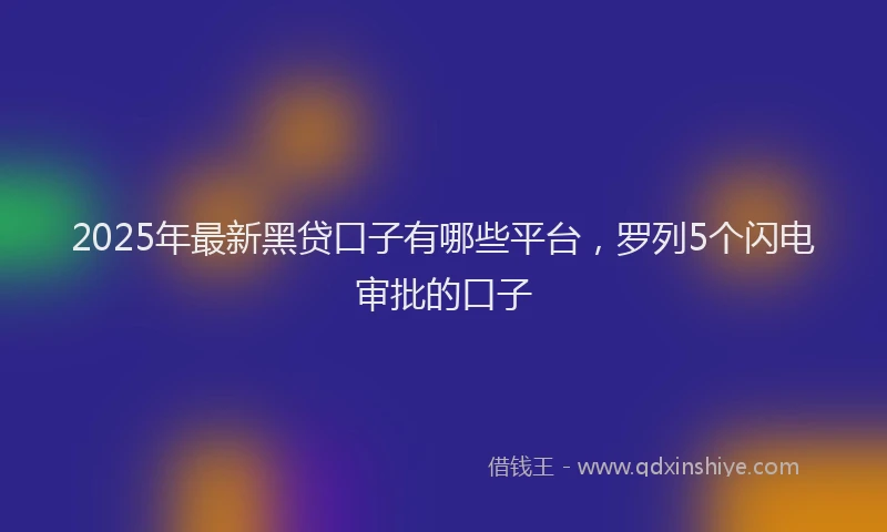2025年最新黑贷口子有哪些平台，罗列5个闪电审批的口子