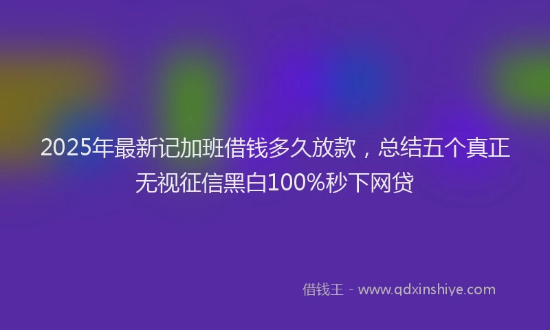 2025年最新记加班借钱多久放款，总结五个真正无视征信黑白100%秒下网贷
