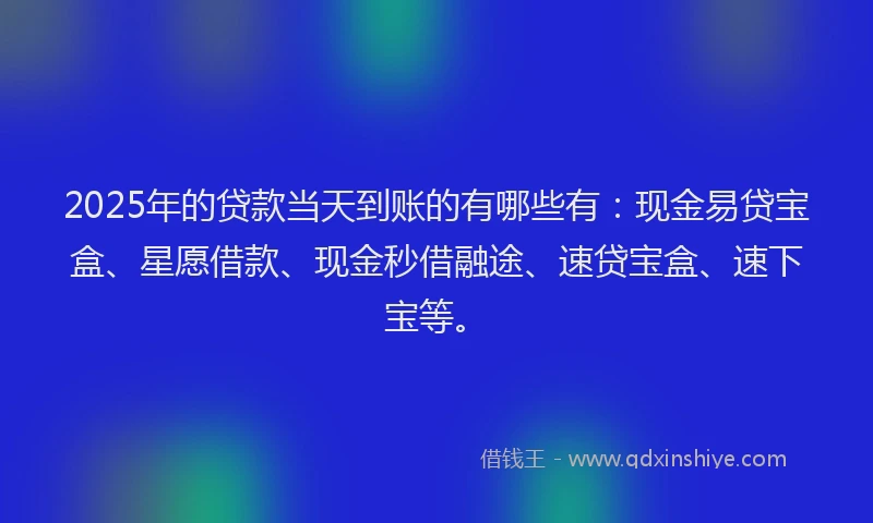 2025年的贷款当天到账的有哪些有：现金易贷宝盒、星愿借款、现金秒借融途、速贷宝盒、速下宝等。