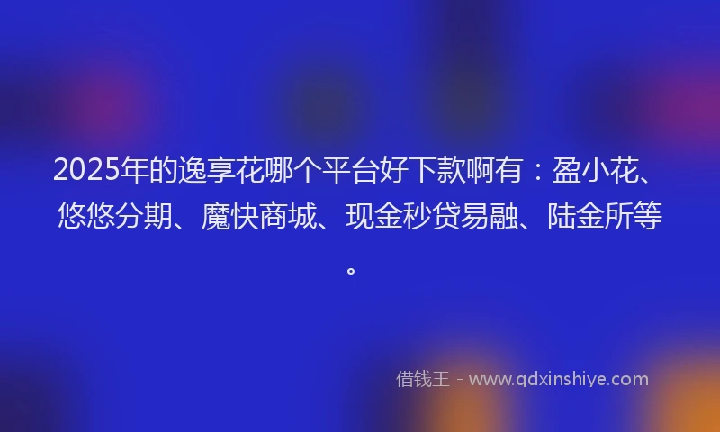 2025年的逸享花哪个平台好下款啊有：盈小花、悠悠分期、魔快商城、现金秒贷易融、陆金所等。