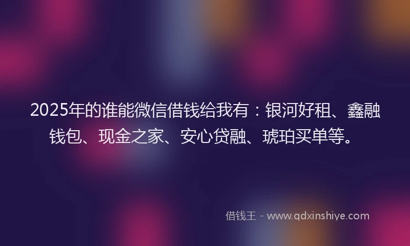 2025年的谁能微信借钱给我有:银河好租、鑫融钱包、现金之家、安心贷融、琥珀买单等。