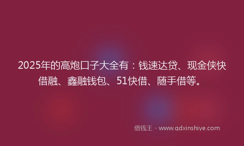 2025年的高炮口子大全有：钱速达贷、现金侠快借融、鑫融钱包、51快借、随手借等。