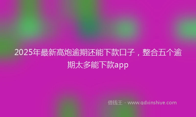 2025年最新高炮逾期还能下款口子，整合五个逾期太多能下款app