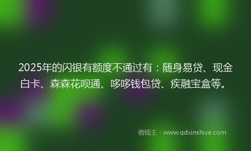 2025年的闪银有额度不通过有：随身易贷、现金白卡、森森花呗通、哆哆钱包贷、疾融宝盒等。
