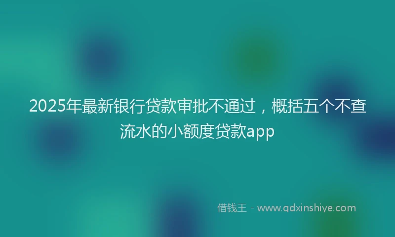 2025年最新银行贷款审批不通过，概括五个不查流水的小额度贷款app