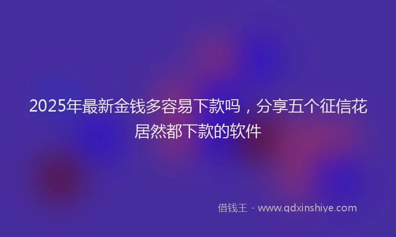 2025年最新金钱多容易下款吗，分享五个征信花居然都下款的软件