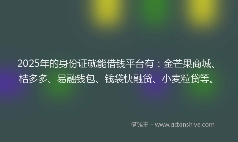 2025年的身份证就能借钱平台有：金芒果商城、桔多多、易融钱包、钱袋快融贷、小麦粒贷等。