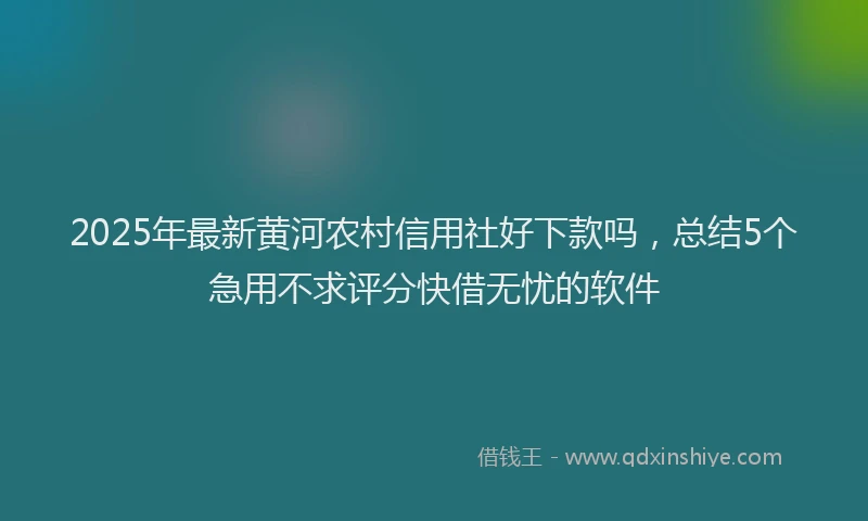 2025年最新黄河农村信用社好下款吗，总结5个急用不求评分快借无忧的软件