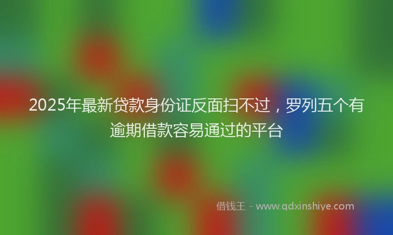 2025年最新贷款身份证反面扫不过，罗列五个有逾期借款容易通过的平台