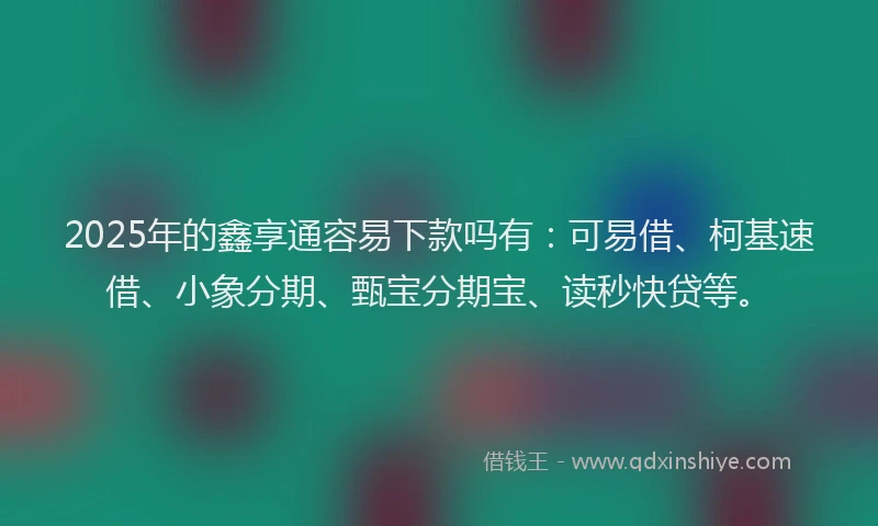 2025年的鑫享通容易下款吗有：可易借、柯基速借、小象分期、甄宝分期宝、读秒快贷等。