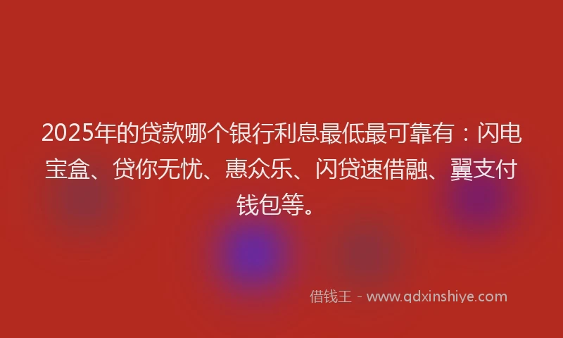 2025年的贷款哪个银行利息最低最可靠有：闪电宝盒、贷你无忧、惠众乐、闪贷速借融、翼支付钱包等。