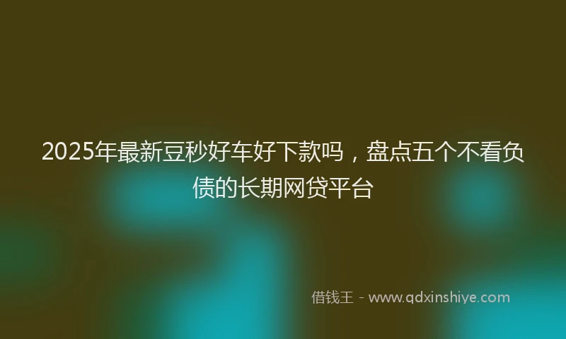 2025年最新豆秒好车好下款吗，盘点五个不看负债的长期网贷平台