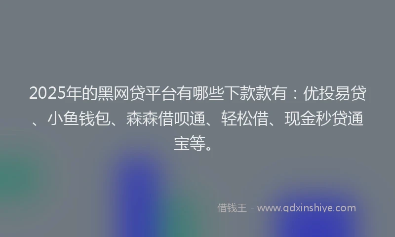 2025年的黑网贷平台有哪些下款款有：优投易贷、小鱼钱包、森森借呗通、轻松借、现金秒贷通宝等。