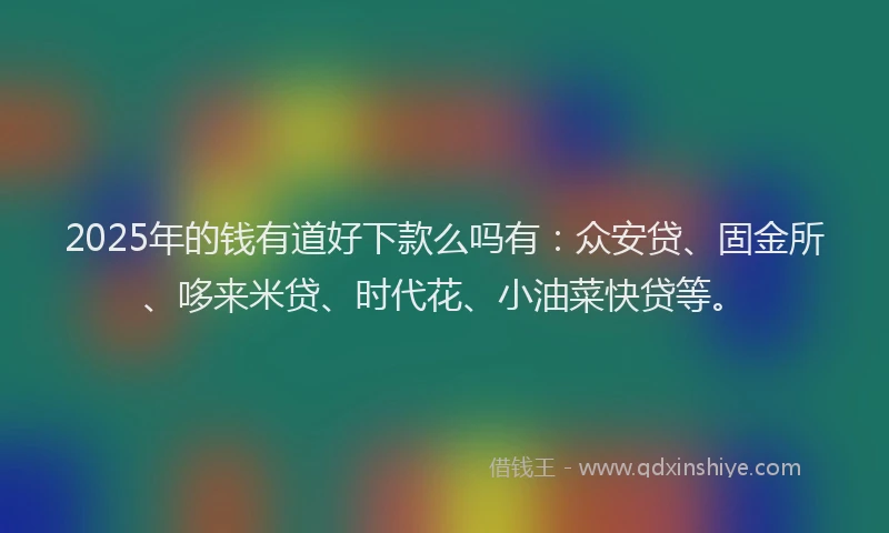 2025年的钱有道好下款么吗有：众安贷、固金所、哆来米贷、时代花、小油菜快贷等。