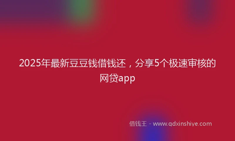 2025年最新豆豆钱借钱还，分享5个极速审核的网贷app