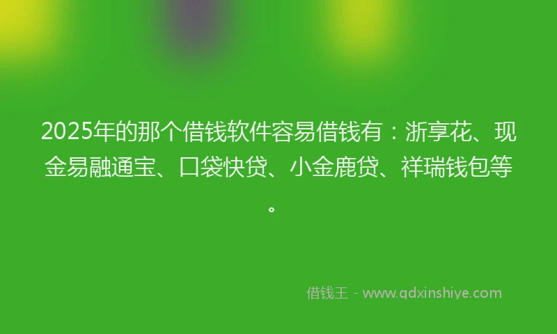 2025年的那个借钱软件容易借钱有：浙享花、现金易融通宝、口袋快贷、小金鹿贷、祥瑞钱包等。