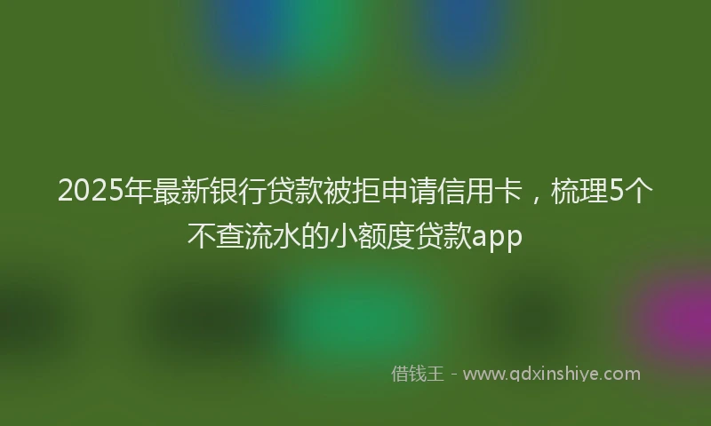 2025年最新银行贷款被拒申请信用卡，梳理5个不查流水的小额度贷款app