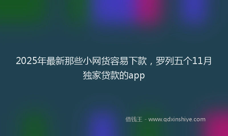 2025年最新那些小网货容易下款，罗列五个11月独家贷款的app