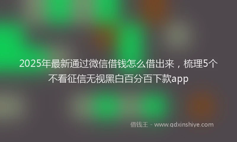 2025年最新通过微信借钱怎么借出来，梳理5个不看征信无视黑白百分百下款app