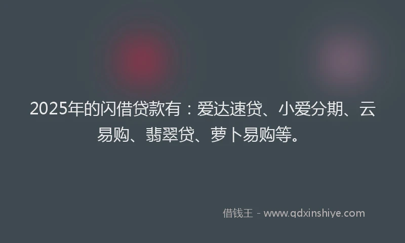 2025年的闪借贷款有：爱达速贷、小爱分期、云易购、翡翠贷、萝卜易购等。
