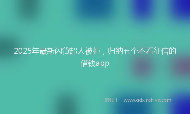 2025年最新闪贷超人被拒，归纳五个不看征信的借钱app