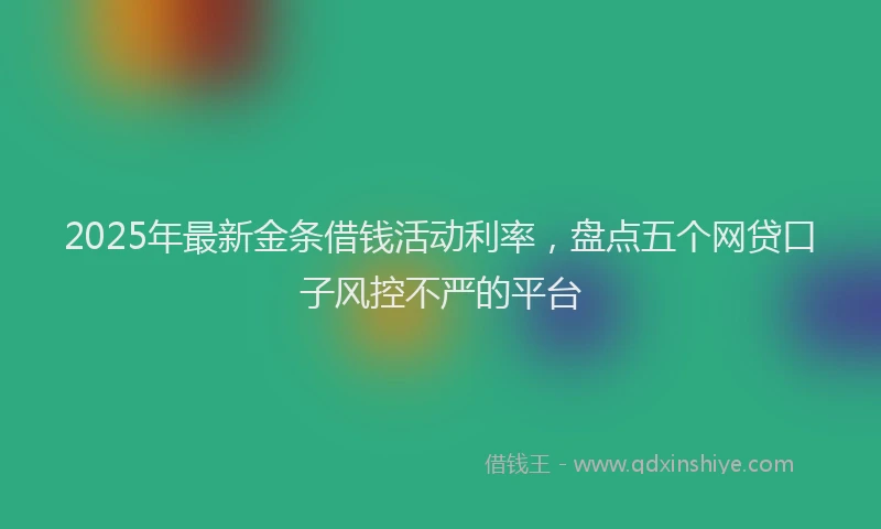 2025年最新金条借钱活动利率，盘点五个网贷口子风控不严的平台