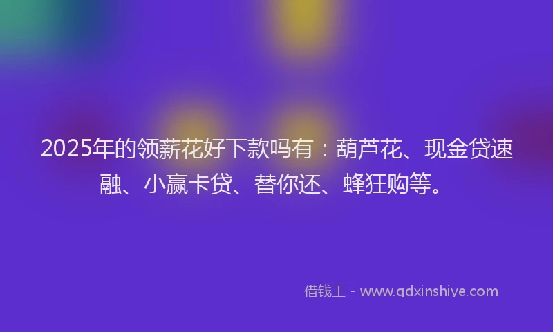 2025年的领薪花好下款吗有：葫芦花、现金贷速融、小赢卡贷、替你还、蜂狂购等。