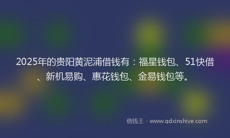 2025年的贵阳黄泥浦借钱有：福星钱包、51快借、新机易购、惠花钱包、金易钱包等。