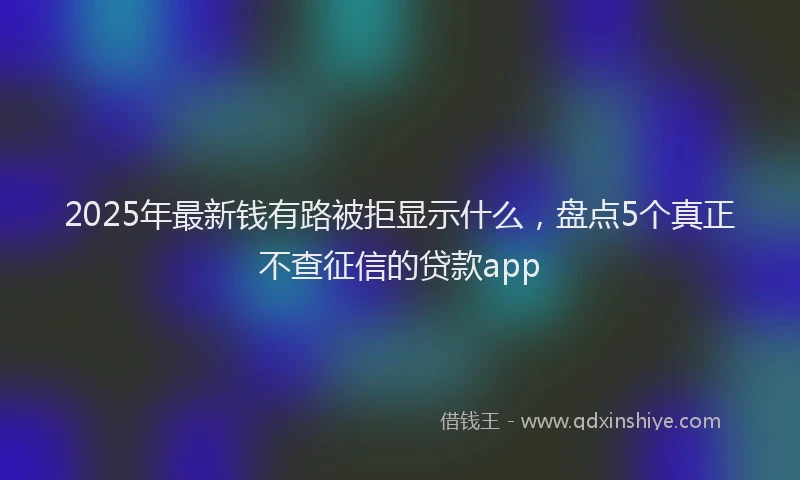 2025年最新钱有路被拒显示什么，盘点5个真正不查征信的贷款app