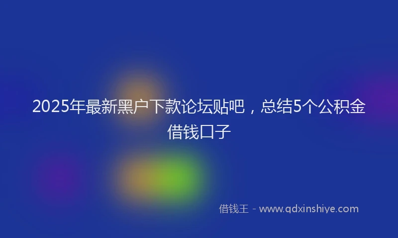 2025年最新黑户下款论坛贴吧，总结5个公积金借钱口子