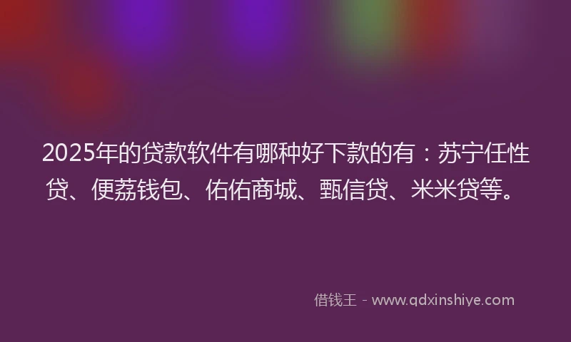 2025年的贷款软件有哪种好下款的有：苏宁任性贷、便荔钱包、佑佑商城、甄信贷、米米贷等。