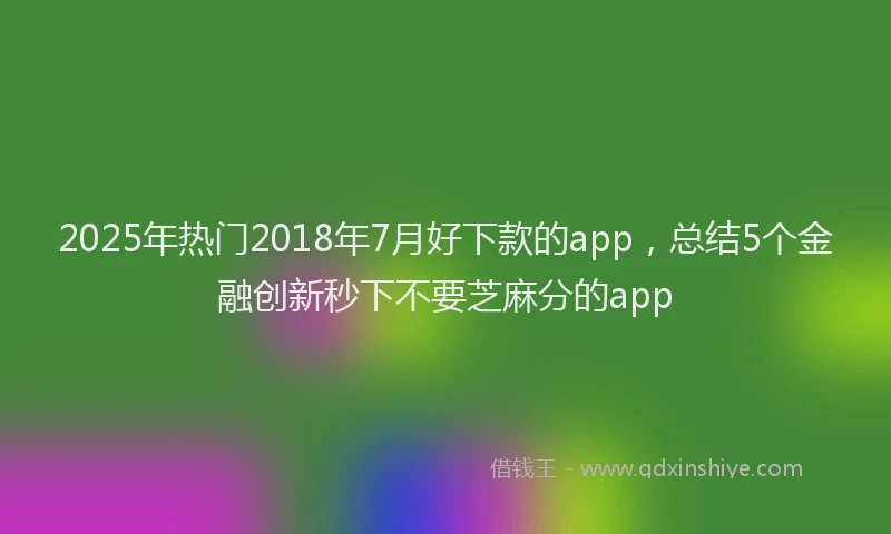 2025年热门2018年7月好下款的app，总结5个金融创新秒下不要芝麻分的app
