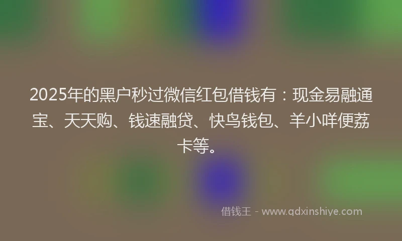2025年的黑户秒过微信红包借钱有：现金易融通宝、天天购、钱速融贷、快鸟钱包、羊小咩便荔卡等。