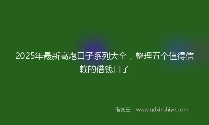2025年最新高炮口子系列大全，整理五个值得信赖的借钱口子