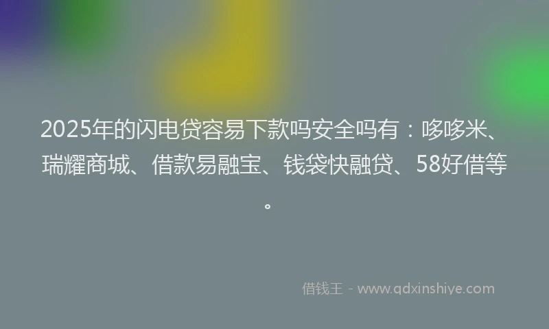 2025年的闪电贷容易下款吗安全吗有：哆哆米、瑞耀商城、借款易融宝、钱袋快融贷、58好借等。