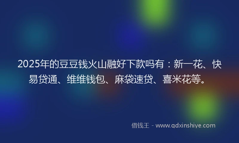 2025年的豆豆钱火山融好下款吗有：新一花、快易贷通、维维钱包、麻袋速贷、喜米花等。