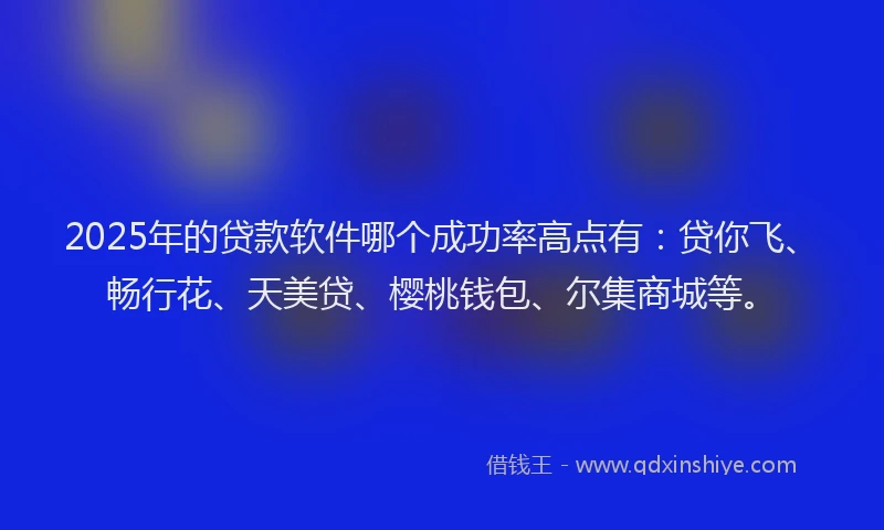 2025年的贷款软件哪个成功率高点有：贷你飞、畅行花、天美贷、樱桃钱包、尔集商城等。