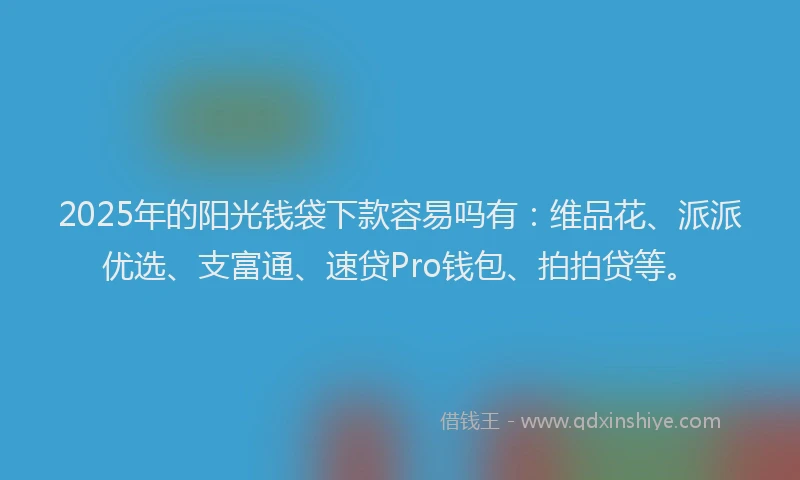 2025年的阳光钱袋下款容易吗有：维品花、派派优选、支富通、速贷Pro钱包、拍拍贷等。