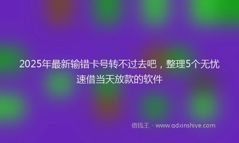 2025年最新输错卡号转不过去吧，整理5个无忧速借当天放款的软件