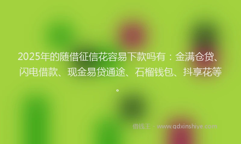 2025年的随借征信花容易下款吗有：金满仓贷、闪电借款、现金易贷通途、石榴钱包、抖享花等。