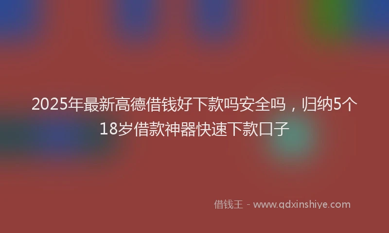 2025年最新高德借钱好下款吗安全吗，归纳5个18岁借款神器快速下款口子