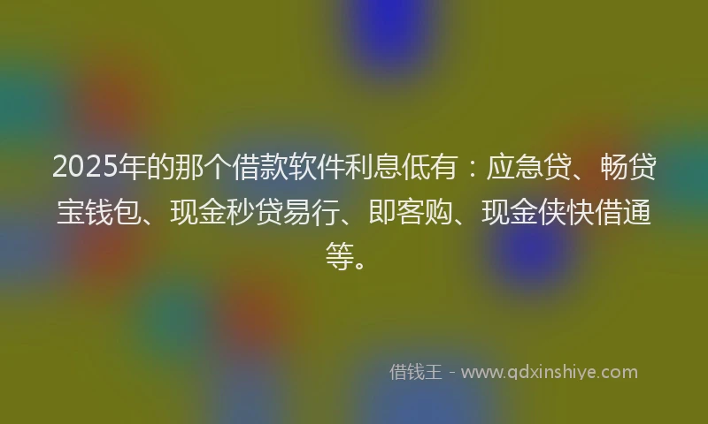 2025年的那个借款软件利息低有：应急贷、畅贷宝钱包、现金秒贷易行、即客购、现金侠快借通等。