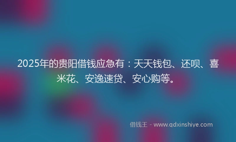 2025年的贵阳借钱应急有：天天钱包、还呗、喜米花、安逸速贷、安心购等。