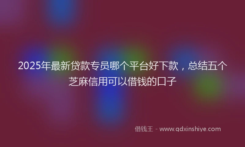 2025年最新贷款专员哪个平台好下款，总结五个芝麻信用可以借钱的口子